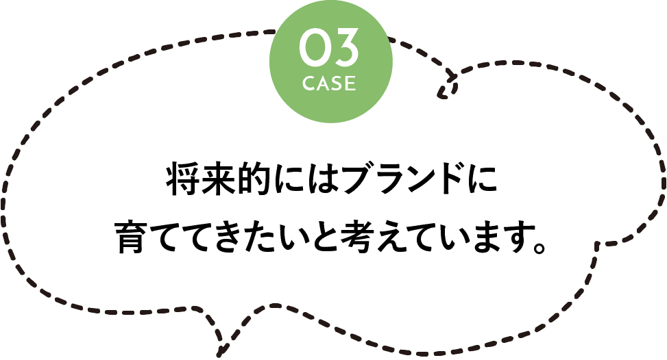 将来的にはブランドに育てていきたいと考えています。